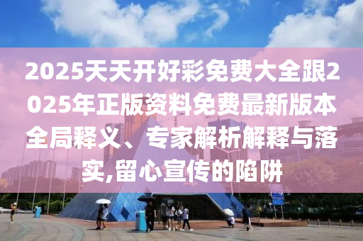 2025天天开好彩免费大全跟2025年正版资料免费最新版本全局释义、专家解析解释与落实,留心宣传的陷阱