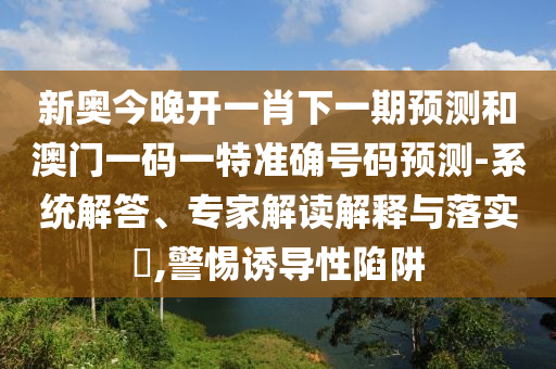 新奥今晚开一肖下一期预测和澳门一码一特准确号码预测-系统解答、专家解读解释与落实​,警惕诱导性陷阱