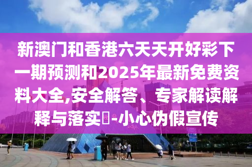 新澳门和香港六天天开好彩下一期预测和2025年最新免费资料大全,安全解答、专家解读解释与落实-小心伪假宣传